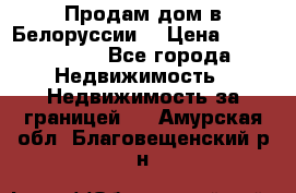 Продам дом в Белоруссии  › Цена ­ 1 300 000 - Все города Недвижимость » Недвижимость за границей   . Амурская обл.,Благовещенский р-н